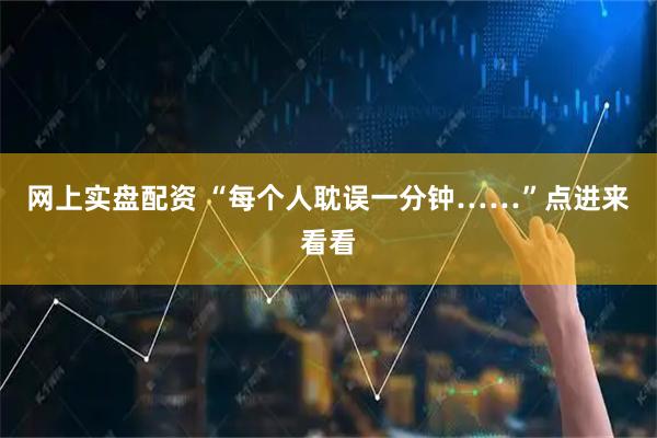 网上实盘配资 “每个人耽误一分钟……”点进来看看