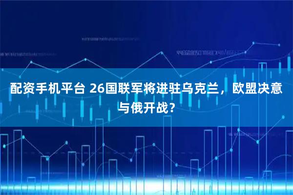 配资手机平台 26国联军将进驻乌克兰，欧盟决意与俄开战？