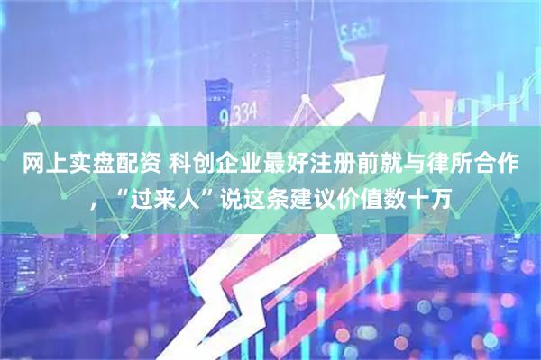 网上实盘配资 科创企业最好注册前就与律所合作，“过来人”说这条建议价值数十万