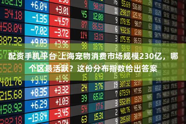 配资手机平台 上海宠物消费市场规模230亿，哪个区最活跃？这份分布指数给出答案