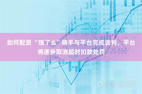 如何配资 “饿了么”骑手与平台完成谈判，平台将逐步取消超时扣款处罚