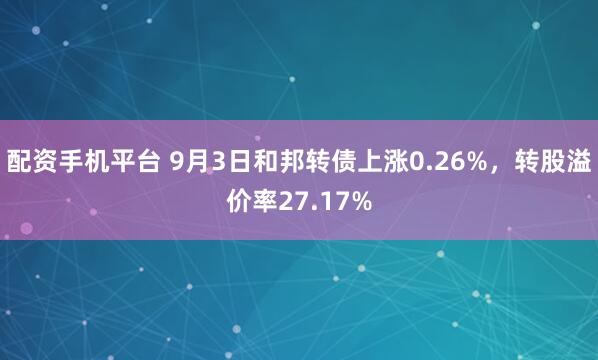 配资手机平台 9月3日和邦转债上涨0.26%，转股溢价率27.17%