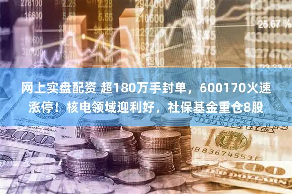 网上实盘配资 超180万手封单，600170火速涨停！核电领域迎利好，社保基金重仓8股
