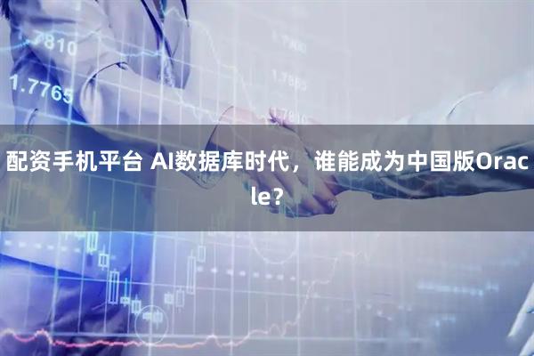 配资手机平台 AI数据库时代，谁能成为中国版Oracle？