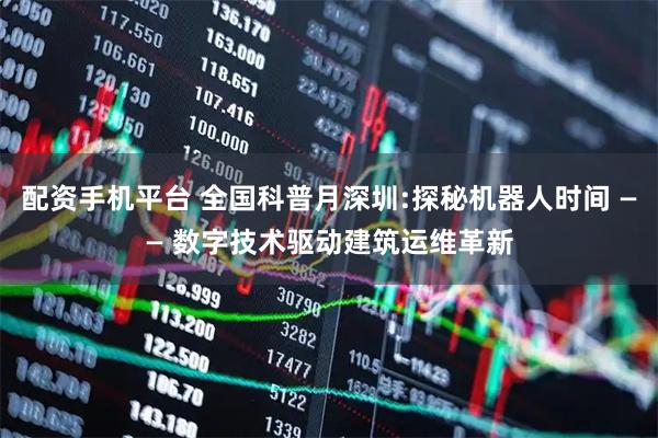 配资手机平台 全国科普月深圳:探秘机器人时间 —— 数字技术驱动建筑运维革新