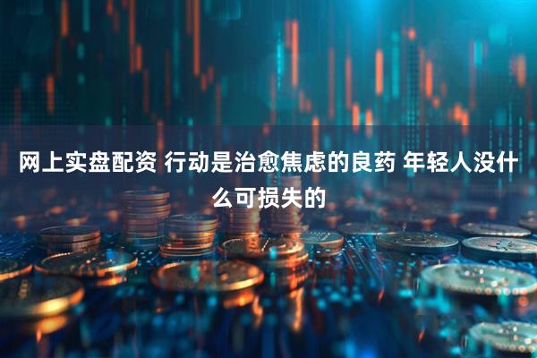 网上实盘配资 行动是治愈焦虑的良药 年轻人没什么可损失的