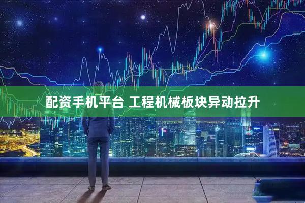 配资手机平台 工程机械板块异动拉升