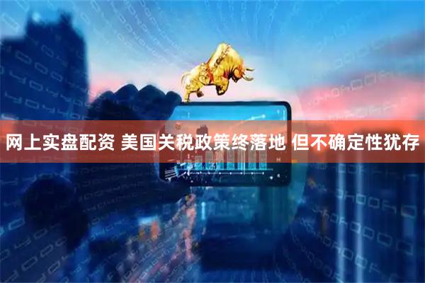网上实盘配资 美国关税政策终落地 但不确定性犹存