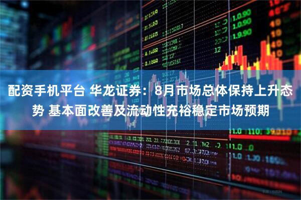 配资手机平台 华龙证券：8月市场总体保持上升态势 基本面改善及流动性充裕稳定市场预期