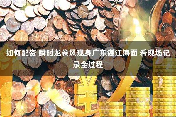 如何配资 瞬时龙卷风现身广东湛江海面 看现场记录全过程