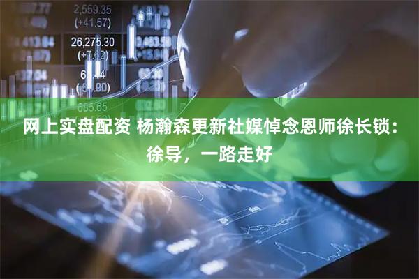 网上实盘配资 杨瀚森更新社媒悼念恩师徐长锁：徐导，一路走好