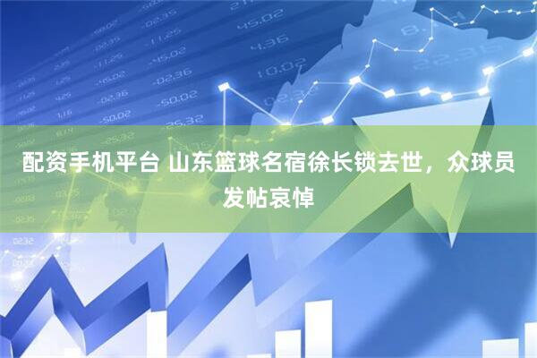 配资手机平台 山东篮球名宿徐长锁去世，众球员发帖哀悼