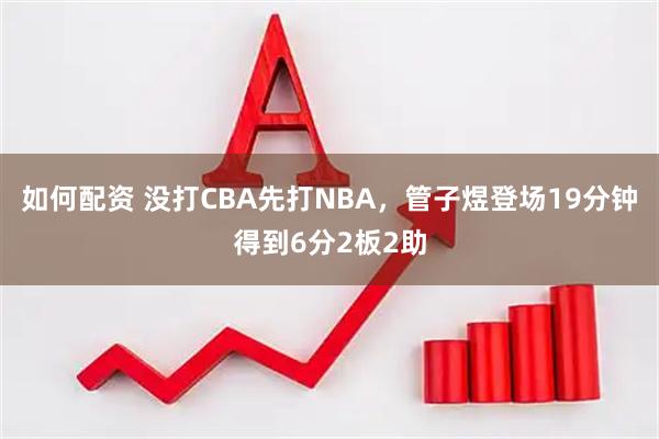 如何配资 没打CBA先打NBA，管子煜登场19分钟得到6分2板2助