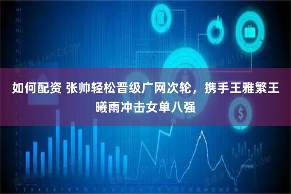 如何配资 张帅轻松晋级广网次轮,携手王雅繁王曦雨冲击女单八强