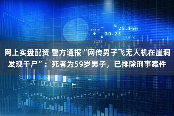 网上实盘配资 警方通报“网传男子飞无人机在崖洞发现干尸”:死者为59岁男子,已排除刑事案件