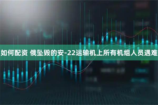 如何配资 俄坠毁的安-22运输机上所有机组人员遇难