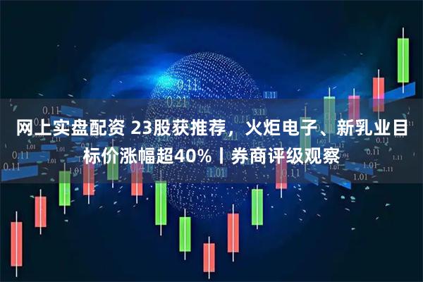 网上实盘配资 23股获推荐，火炬电子、新乳业目标价涨幅超40%丨券商评级观察