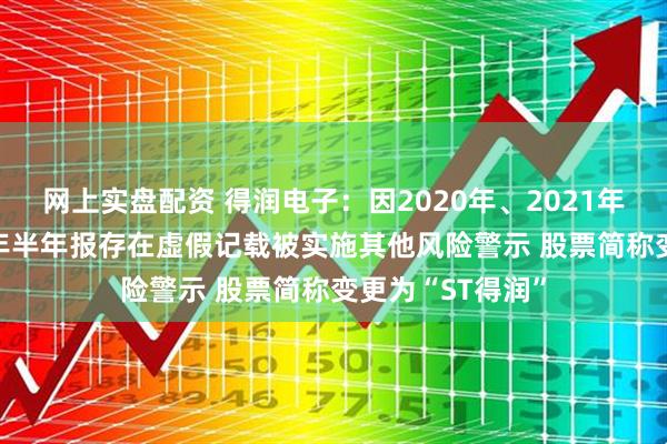 网上实盘配资 得润电子：因2020年、2021年年报以及2022年半年报存在虚假记载被实施其他风险警示 股票简称变更为“ST得润”