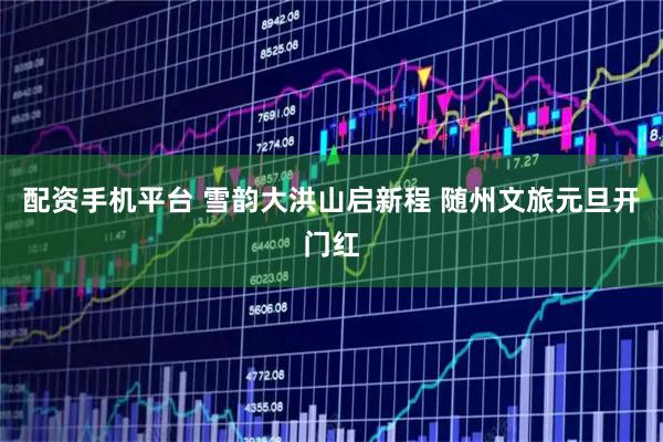 配资手机平台 雪韵大洪山启新程 随州文旅元旦开门红