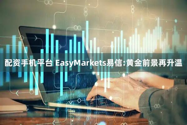 配资手机平台 EasyMarkets易信:黄金前景再升温