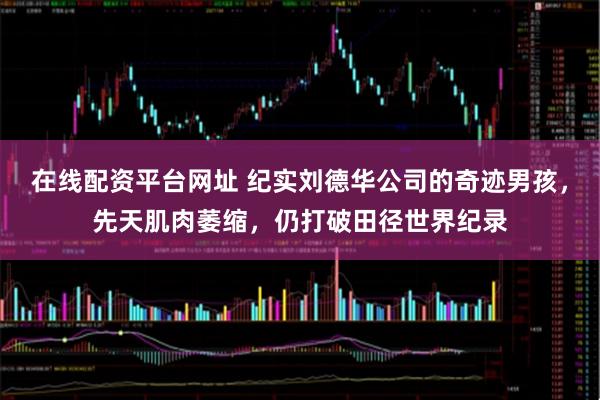 在线配资平台网址 纪实刘德华公司的奇迹男孩，先天肌肉萎缩，仍打破田径世界纪录