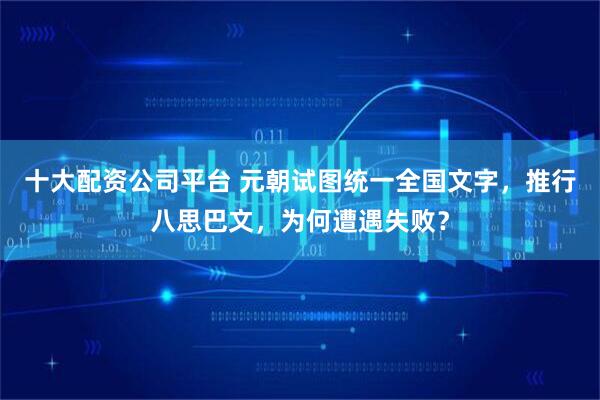 十大配资公司平台 元朝试图统一全国文字，推行八思巴文，为何遭遇失败？