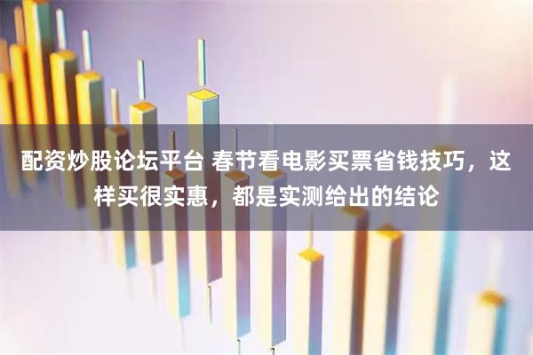 配资炒股论坛平台 春节看电影买票省钱技巧，这样买很实惠，都是实测给出的结论