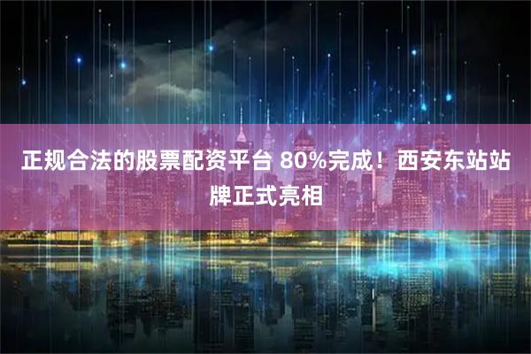 正规合法的股票配资平台 80%完成！西安东站站牌正式亮相