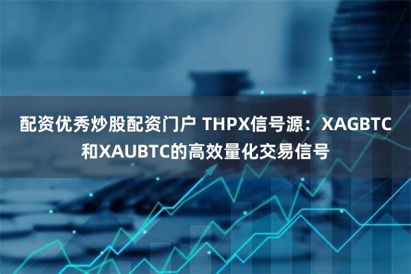 配资优秀炒股配资门户 THPX信号源：XAGBTC和XAUBTC的高效量化交易信号