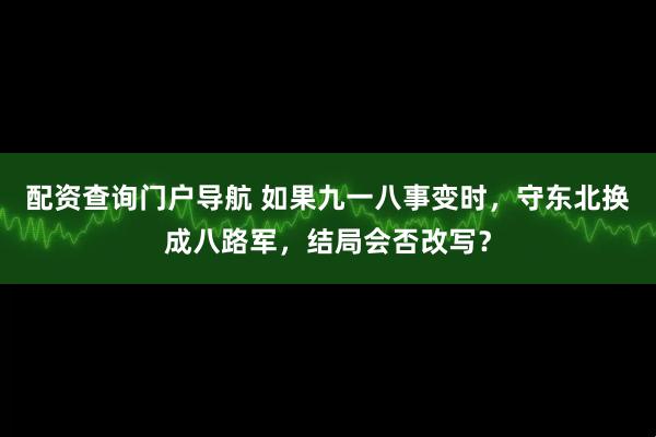 配资查询门户导航 如果九一八事变时，守东北换成八路军，结局会否改写？