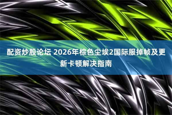 配资炒股论坛 2026年棕色尘埃2国际服掉帧及更新卡顿解决指南