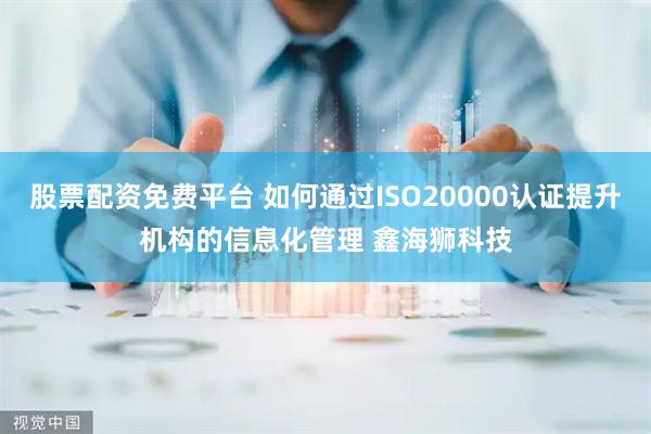 股票配资免费平台 如何通过ISO20000认证提升机构的信息化管理 鑫海狮科技