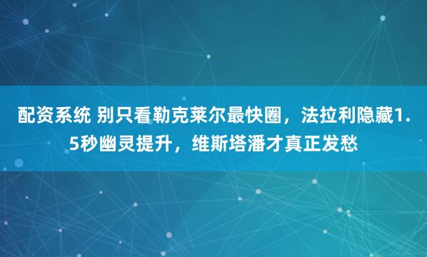 配资系统 别只看勒克莱尔最快圈,法拉利隐藏1.5秒幽灵提升,维斯塔潘才真正发愁