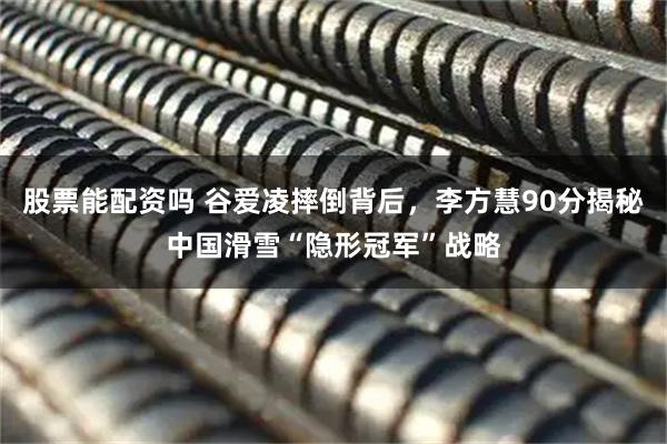 股票能配资吗 谷爱凌摔倒背后，李方慧90分揭秘中国滑雪“隐形冠军”战略