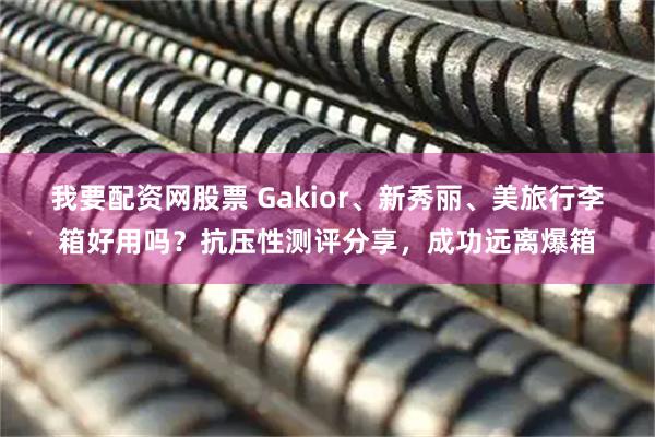 我要配资网股票 Gakior、新秀丽、美旅行李箱好用吗？抗压性测评分享，成功远离爆箱