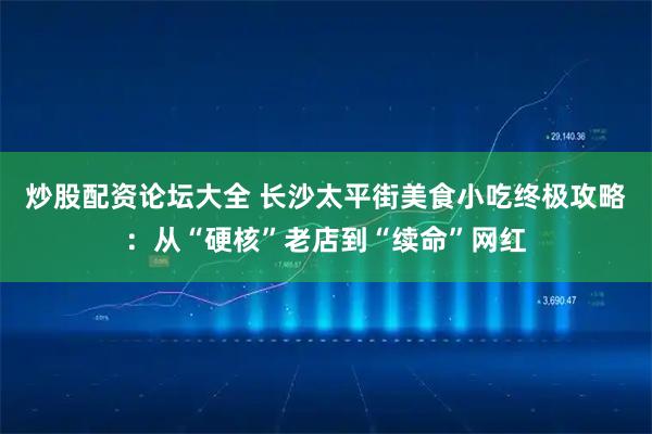 炒股配资论坛大全 长沙太平街美食小吃终极攻略:从“硬核”老店到“续命”网红