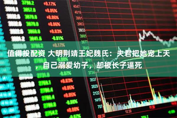 值得投配资 大明荆靖王妃魏氏：夫君把她宠上天，自己溺爱幼子，却被长子逼死
