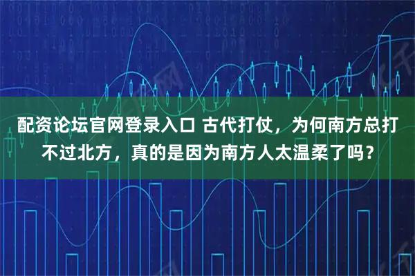配资论坛官网登录入口 古代打仗，为何南方总打不过北方，真的是因为南方人太温柔了吗？