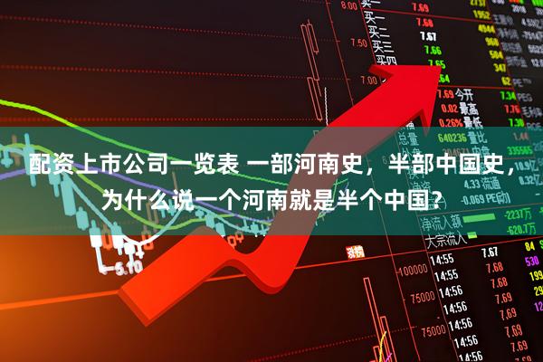 配资上市公司一览表 一部河南史,半部中国史,为什么说一个河南就是半个中国?