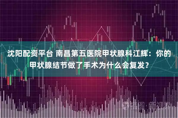 沈阳配资平台 南昌第五医院甲状腺科江辉:你的甲状腺结节做了手术为什么会复发?
