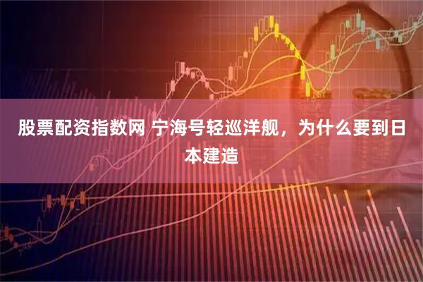 股票配资指数网 宁海号轻巡洋舰，为什么要到日本建造