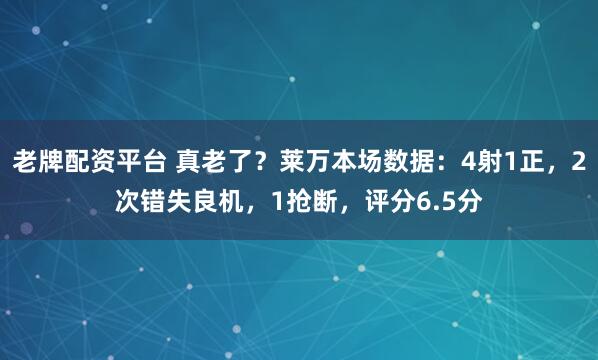 老牌配资平台 真老了？莱万本场数据：4射1正，2次错失良机，1抢断，评分6.5分