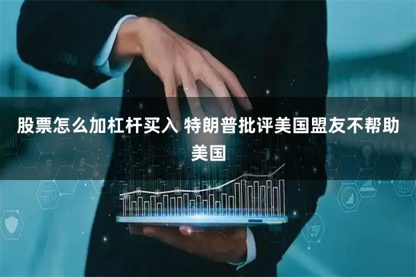 股票怎么加杠杆买入 特朗普批评美国盟友不帮助美国