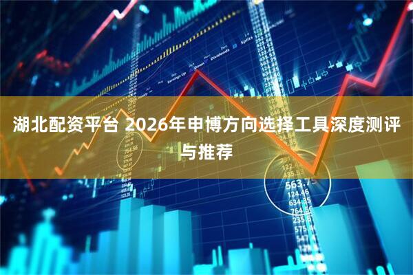 湖北配资平台 2026年申博方向选择工具深度测评与推荐