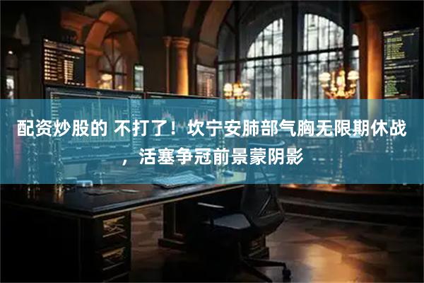 配资炒股的 不打了！坎宁安肺部气胸无限期休战，活塞争冠前景蒙阴影