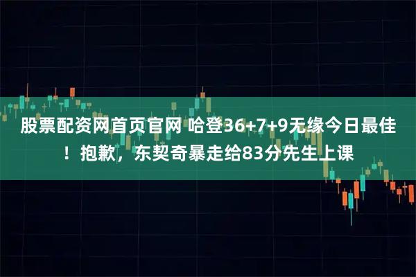 股票配资网首页官网 哈登36+7+9无缘今日最佳！抱歉，东契奇暴走给83分先生上课