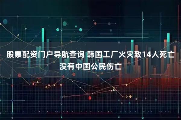 股票配资门户导航查询 韩国工厂火灾致14人死亡　没有中国公民伤亡