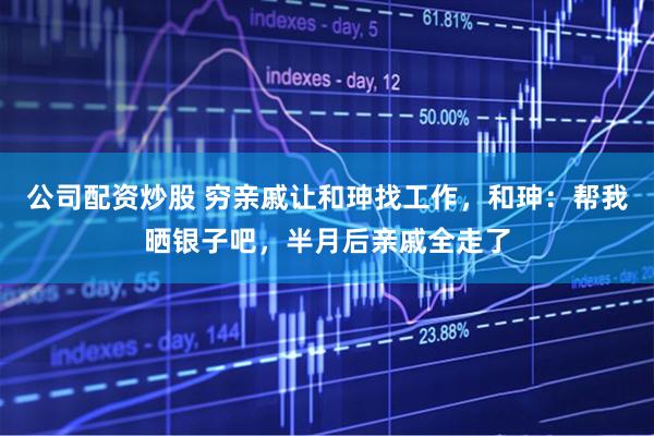 公司配资炒股 穷亲戚让和珅找工作，和珅：帮我晒银子吧，半月后亲戚全走了