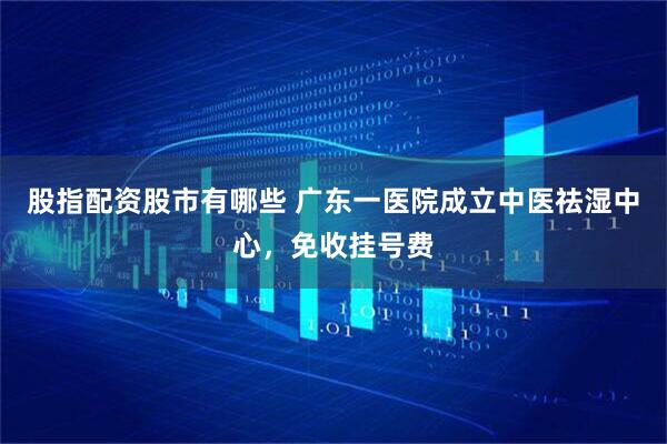 股指配资股市有哪些 广东一医院成立中医祛湿中心，免收挂号费