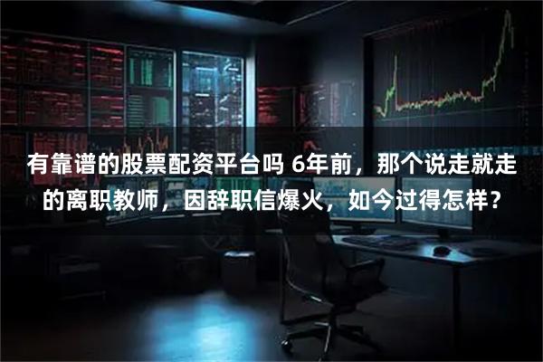 有靠谱的股票配资平台吗 6年前，那个说走就走的离职教师，因辞职信爆火，如今过得怎样？